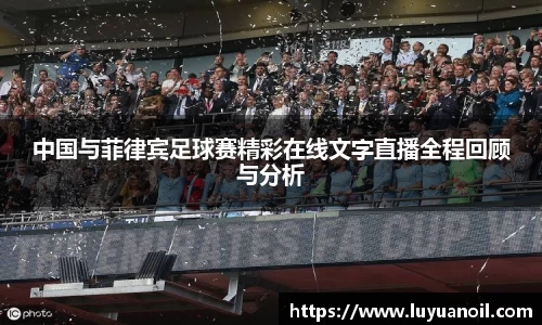 中国与菲律宾足球赛精彩在线文字直播全程回顾与分析
