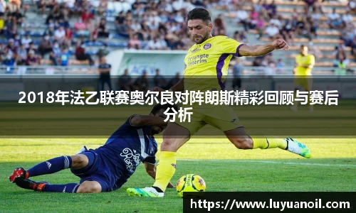 2018年法乙联赛奥尔良对阵朗斯精彩回顾与赛后分析